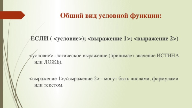 Общий вид условной функции: ЕСЛИ ( ); ; )  -логическое выражение (принимает значение ИСТИНА или ЛОЖЬ). , - могут быть числами, формулами или текстом. 