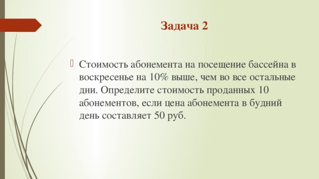 Задача 2 Стоимость абонемента на посещение бассейна в воскресенье на 10% выше, чем во все остальные дни. Определите стоимость проданных 10 абонементов, если цена абонемента в будний день составляет 50 руб. 