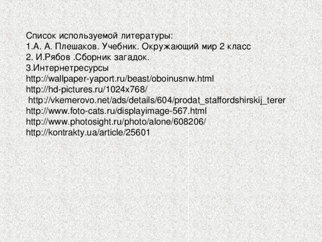 Список используемой литературы: 1.А. А. Плешаков. Учебник. Окружающий мир 2 класс 2. И.Рябов .Сборник загадок. 3.Интернетресурсы http://wallpaper-yaport.ru/beast/oboinusnw.html http://hd-pictures.ru/1024x768/   http://vkemerovo.net/ads/details/604/prodat_staffordshirskij_terer http://www.foto-cats.ru/displayimage-567.html http://www.photosight.ru/photo/alone/608206/ http://kontrakty.ua/article/25601 