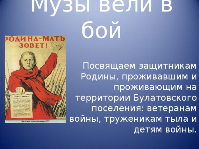 Музы вели в бой Посвящаем защитникам Родины, проживавшим и проживающим на территории Булатовского поселения: ветеранам войны, труженикам тыла и детям войны. 