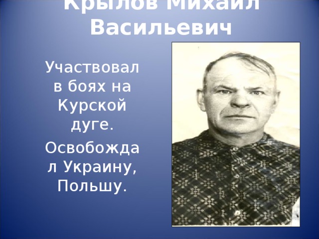 Крылов Михаил Васильевич Участвовал в боях на Курской дуге. Освобождал Украину, Польшу. 