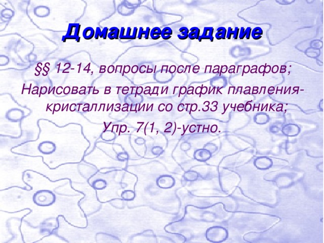 Домашнее задание §§ 12-14, вопросы после параграфов; Нарисовать в тетради график плавления-кристаллизации со стр.33 учебника; Упр. 7(1, 2)-устно. 