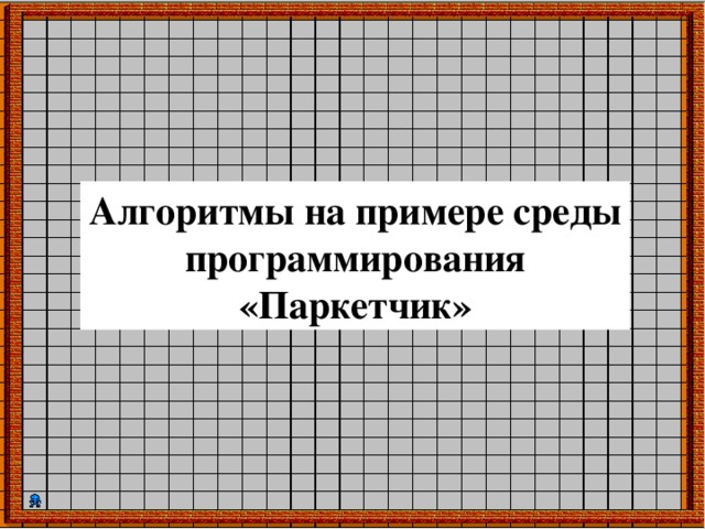 Алгоритмы на примере среды программирования «Паркетчик» 