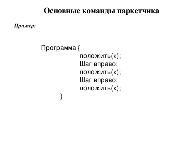 Основные команды паркетчика Пример: Программа {   положить(к);   Шаг вправо;   положить(к);   Шаг вправо;   положить(к);  } 