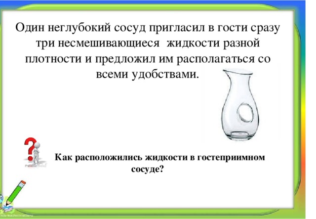 Один неглубокий сосуд пригласил в гости сразу три несмешивающиеся жидкости разной плотности и предложил им располагаться со всеми удобствами.      Как расположились жидкости в гостеприимном сосуде? Алпатова Светлана Ремовна Муниципальное общеобразовательное учреждение 