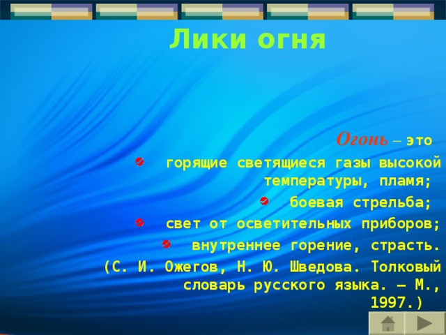 Лики огня Огонь  – это горящие светящиеся газы высокой температуры, пламя; боевая стрельба; свет от осветительных приборов; внутреннее горение, страсть. (С. И. Ожегов, Н. Ю. Шведова. Толковый словарь русского языка. – М., 1997.) 