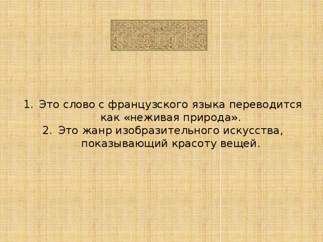 НАТЮРМОРТ Это слово с французского языка переводится как «неживая природа». Это жанр изобразительного искусства, показывающий красоту вещей. 