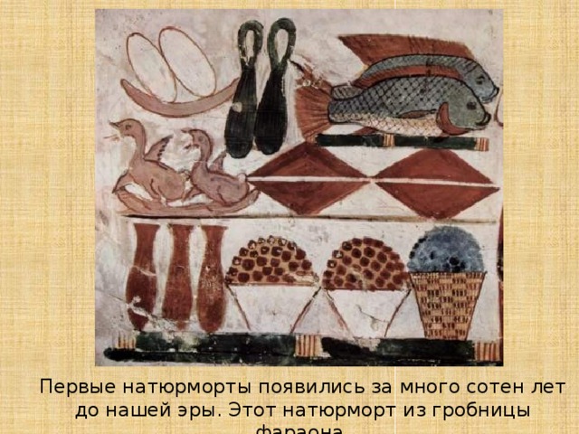 Первые натюрморты появились за много сотен лет до нашей эры. Этот натюрморт из гробницы фараона. 