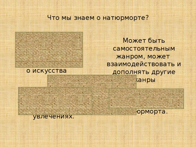 Что мы знаем о натюрморте? Один из древнейших жанров изобразительного искусства Может быть самостоятельным жанром, может взаимодействовать и дополнять другие жанры Может рассказать о характере человека, его профессии и увлечениях. Существует множество видов натюрморта. 