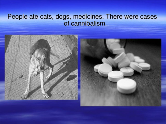 People ate cats, dogs, medicines. There were cases of cannibalism.