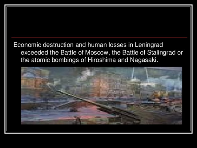 Economic destruction and human losses in Leningrad exceeded the Battle of Moscow, the Battle of Stalingrad or the atomic bombings of Hiroshima and Nagasaki.