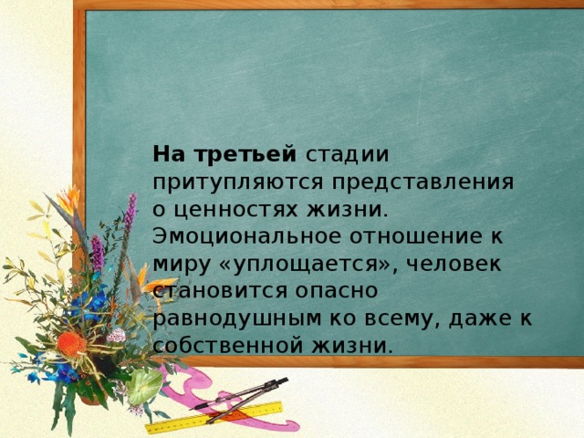 На третьей стадии притупляются представления о ценностях жизни. Эмоциональное отношение к миру «уплощается», человек становится опасно равнодушным ко всему, даже к собственной жизни.   