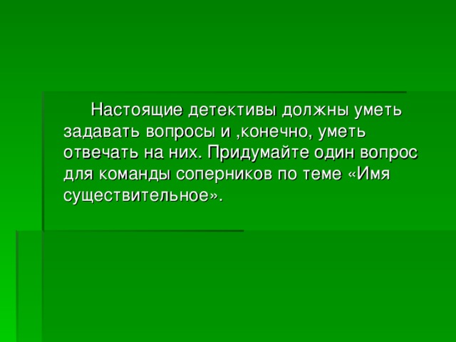  Настоящие детективы должны уметь задавать вопросы и ,конечно, уметь отвечать на них. Придумайте один вопрос для команды соперников по теме «Имя существительное». 