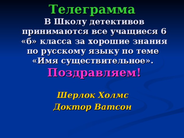 Телеграмма  В Школу детективов принимаются все учащиеся 6 «б» класса за хорошие знания по русскому языку по теме  «Имя существительное».  Поздравляем!   Шерлок Холмс  Доктор Ватсон  