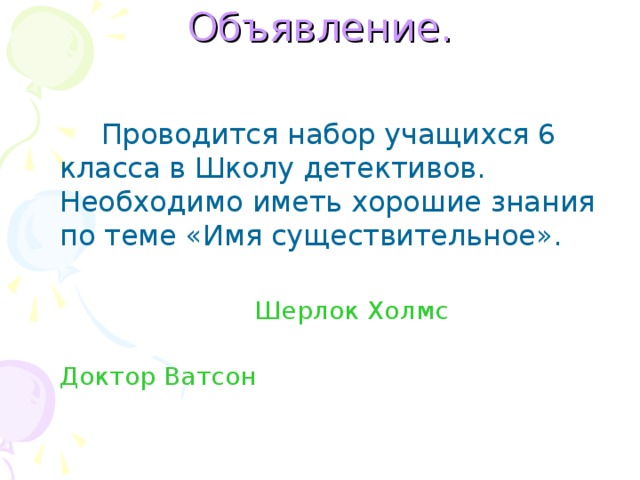 Объявление.    Проводится набор учащихся 6 класса в Школу детективов. Необходимо иметь хорошие знания по теме «Имя существительное». Шерлок Холмс  Доктор Ватсон 