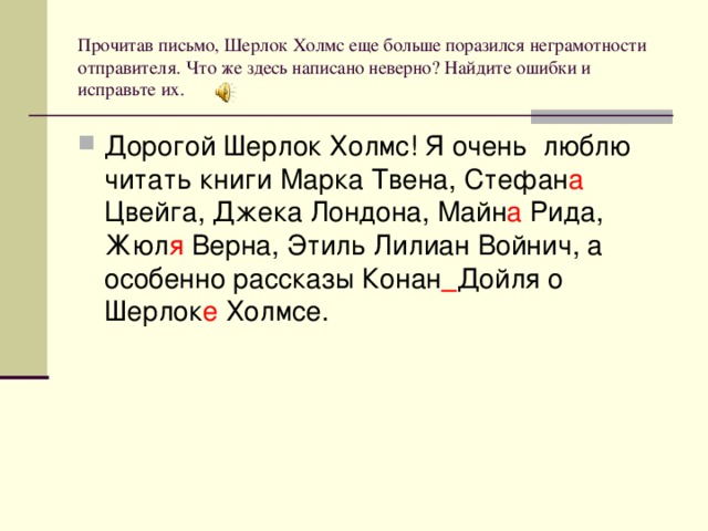 Прочитав письмо, Шерлок Холмс еще больше поразился неграмотности отправителя. Что же здесь написано неверно? Найдите ошибки и исправьте их. Дорогой Шерлок Холмс! Я очень люблю читать книги Марка Твена, Стефан а Цвейга, Джека Лондона, Майн а Рида, Жюл я Верна, Этиль Лилиан Войнич, а особенно рассказы Конан  Дойля о Шерлок е Холмсе.  