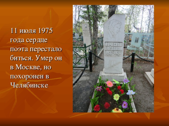 11 июля 1975 года сердце поэта перестало биться. Умер он в Москве, но похоронен в Челябинске 