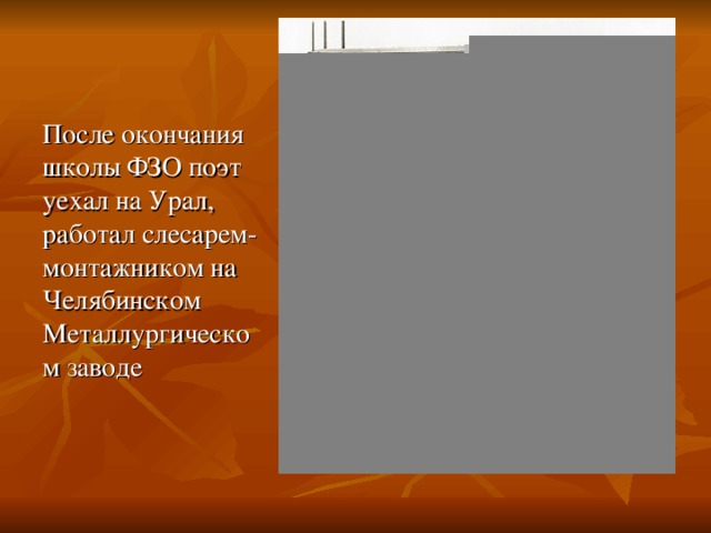 После окончания школы ФЗО поэт уехал на Урал, работал слесарем-монтажником на Челябинском Металлургическом заводе 