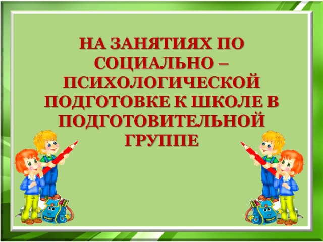 НА ЗАНЯТИЯХ ПО СОЦИАЛЬНО –ПСИХОЛОГИЧЕСКОЙ ПОДГОТОВКЕ К ШКОЛЕ В ПОДГОТОВИТЕЛЬНОЙ ГРУППЕ 