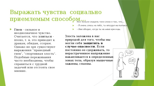 Выражать чувства социально приемлемым способом… Гнев - сильное и неоднозначное чувство. Считается, что злиться - плохо, т. к. это приводит к дракам, обидам, ссорам. Однако не зря существуют выражения 