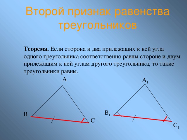 Второй признак равенства треугольников Теорема. Если сторона и два прилежащих к ней угла одного треугольника соответственно равны стороне и двум прилежащим к ней углам другого треугольника, то такие треугольники равны. А А 1 В 1 В С С 1 