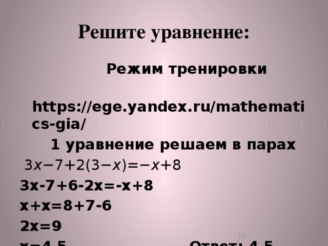 Решите уравнение:  Режим тренировки  https://ege.yandex.ru/mathematics-gia/  1 уравнение решаем в парах   3 x −7+2(3− x )=− x +8 3х-7+6-2х=-х+8 х+х=8+7-6 2х=9 х=4,5 Ответ: 4,5 Работают на карточках консультантах  