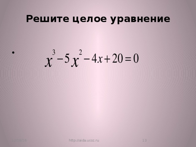 Решите целое уравнение 12/18/16 http://aida.ucoz.ru  