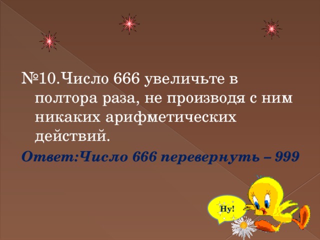 № 10.Число 666 увеличьте в полтора раза, не производя с ним никаких арифметических действий. Ответ:Число 666 перевернуть – 999 Ну! 