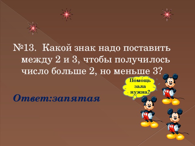 № 13.  Какой знак надо поставить между 2 и 3, чтобы получилось число больше 2, но меньше 3? Ответ:запятая Помощь зала нужна? 