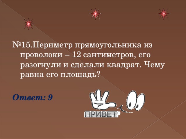 № 15.Периметр прямоугольника из проволоки – 12 сантиметров, его разогнули и сделали квадрат. Чему равна его площадь? Ответ: 9 