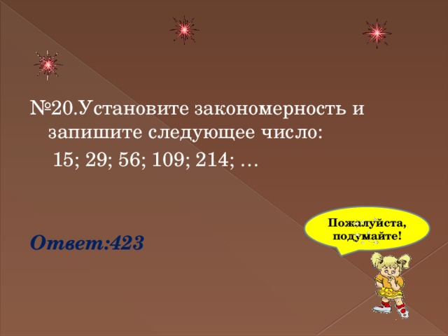 № 20.Установите закономерность и запишите следующее число:  15; 29; 56; 109; 214; … Ответ:423 Пожалуйста,подумайте! 