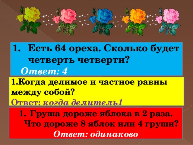 Есть 64 ореха. Сколько будет четверть четверти?  Ответ: 4 1.Когда делимое и частное равны между собой? Ответ: когда делитель1 Груша дороже яблока в 2 раза. Что дороже 8 яблок или 4 груши? Ответ: одинаково 