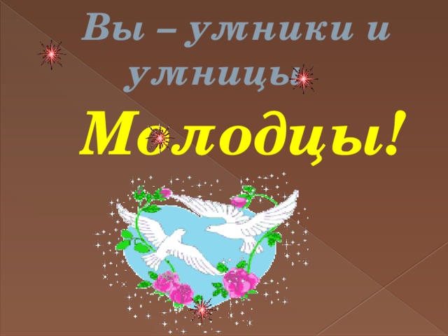  Вы – умники и  умницы  Молодцы! 