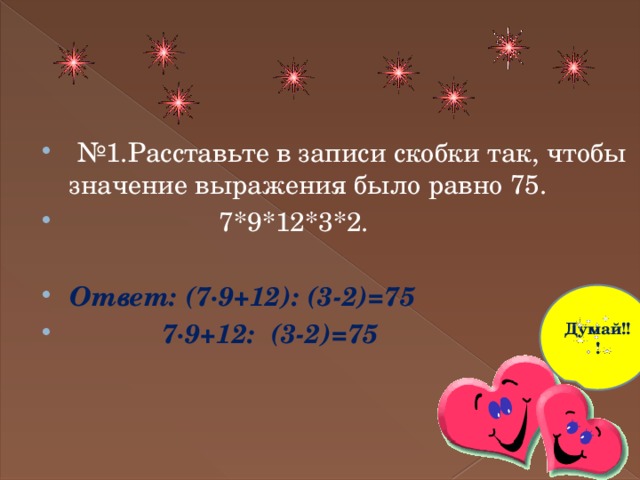 № 1.Расставьте в записи скобки так, чтобы значение выражения было равно 75.  7*9*12*3*2. Ответ: (7∙9+12): (3-2)=75  7∙9+12: (3-2)=75 Думай!!! 