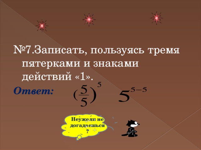 № 7.Записать, пользуясь тремя пятерками и знаками действий «1». Ответ: Неужели не догадаешься? 