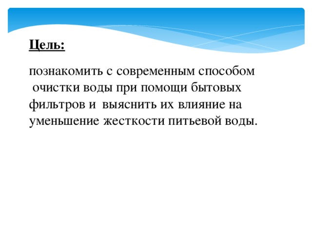 Цель:  познакомить с современным способом  очистки воды при помощи бытовых фильтров и  выяснить их влияние на уменьшение жесткости питьевой воды. 