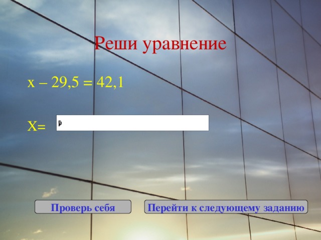 Реши уравнение х – 29,5 = 42,1 Х= Проверь себя Перейти к следующему заданию 