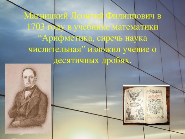 Магницкий Леонтий Филиппович в 1703 году в учебнике математики “Арифметика, сиречь наука числительная” изложил учение о десятичных дробях. 