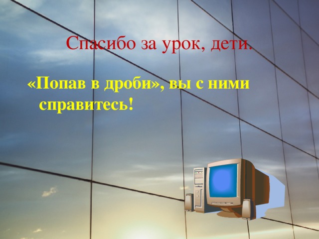 Спасибо за урок, дети. «Попав в дроби», вы с ними справитесь ! 