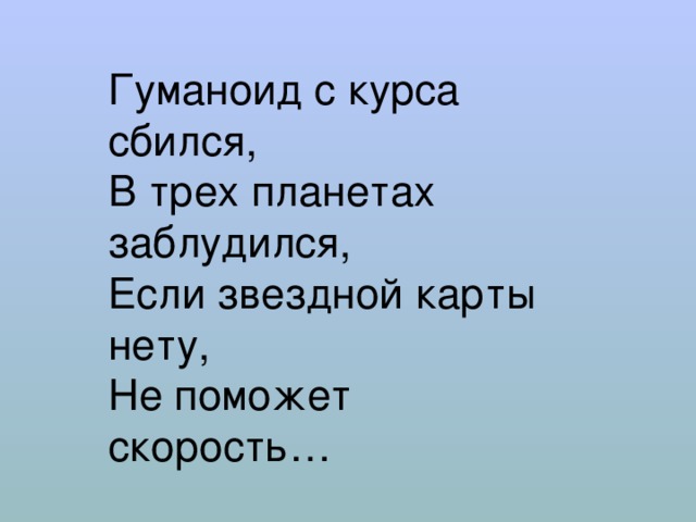 Гуманоид с курса сбился,  В трех планетах заблудился,  Если звездной карты нету,  Не поможет скорость… 