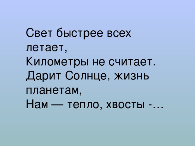 Свет быстрее всех летает,  Километры не считает.  Дарит Солнце, жизнь планетам,  Нам — тепло, хвосты -… 