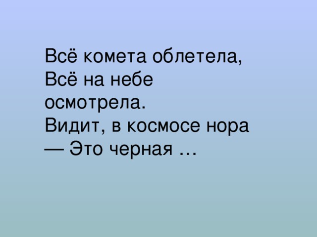 Всё комета облетела,  Всё на небе осмотрела.  Видит, в космосе нора — Это черная … 