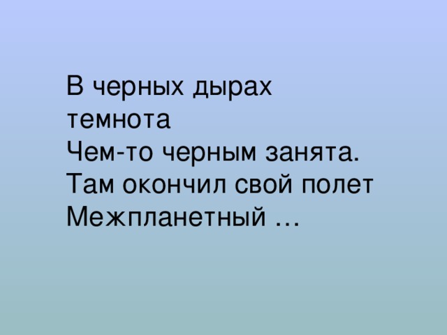 В черных дырах темнота  Чем-то черным занята.  Там окончил свой полет  Межпланетный …   