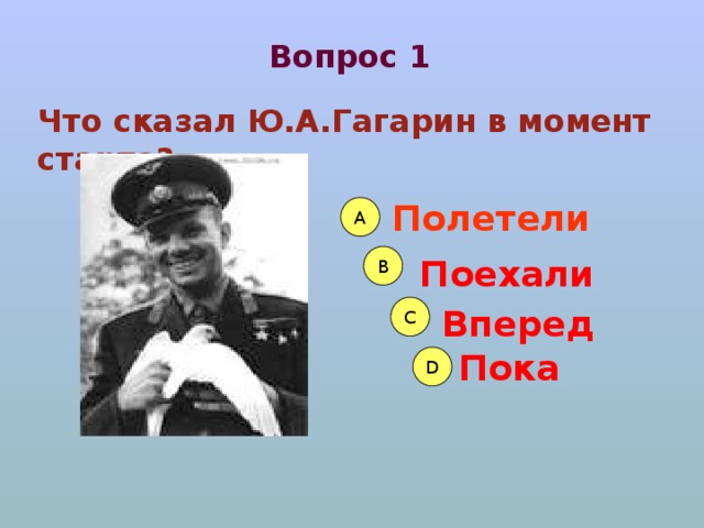 Вопрос 1 Что сказал Ю.А.Гагарин в момент старта? Полетели А B Поехали C Вперед Пока D 