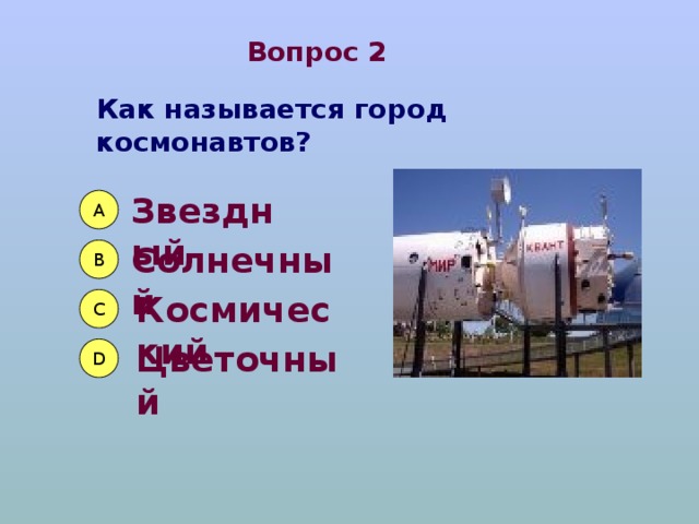 Вопрос 2 Как называется город космонавтов? Звездный А Солнечный B Космический C Цветочный D 