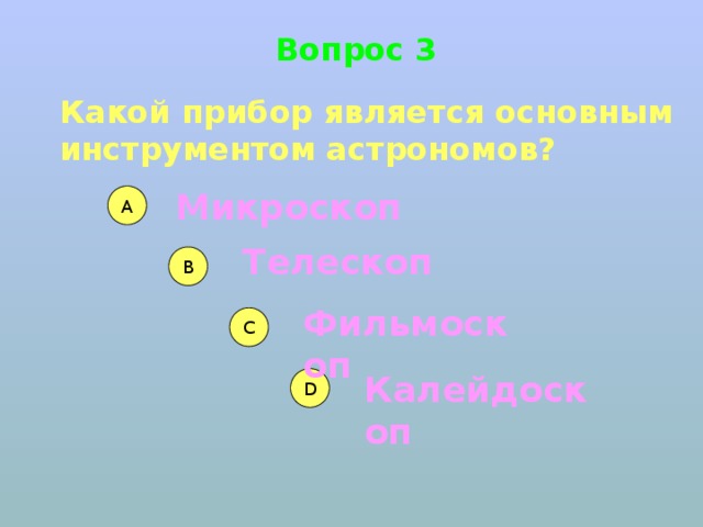 Вопрос 3 Какой прибор является основным инструментом астрономов? Микроскоп А Телескоп В Фильмоскоп С Калейдоскоп D 