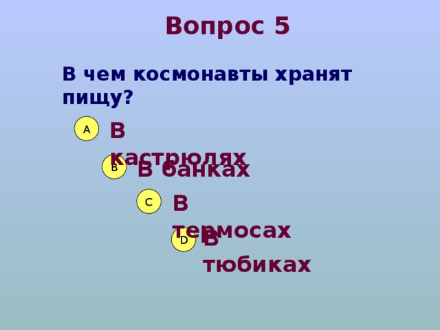 Вопрос 5 В чем космонавты хранят пищу? В кастрюлях А В банках В В термосах С В тюбиках D 