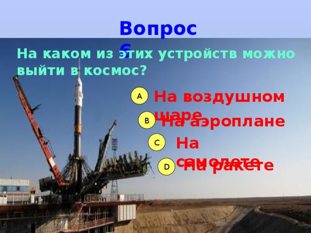 Вопрос 6 На каком из этих устройств можно выйти в космос? На воздушном шаре А На аэроплане B На самолете C На ракете D 