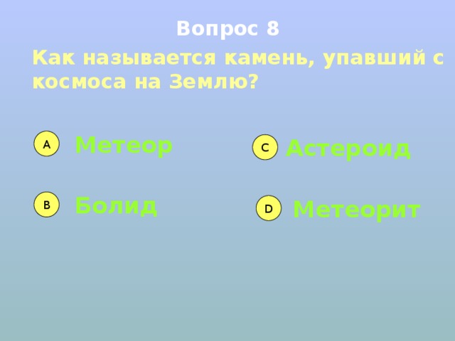 Вопрос 8 Как называется камень, упавший с космоса на Землю? Метеор А Астероид  C Болид B Метеорит D 