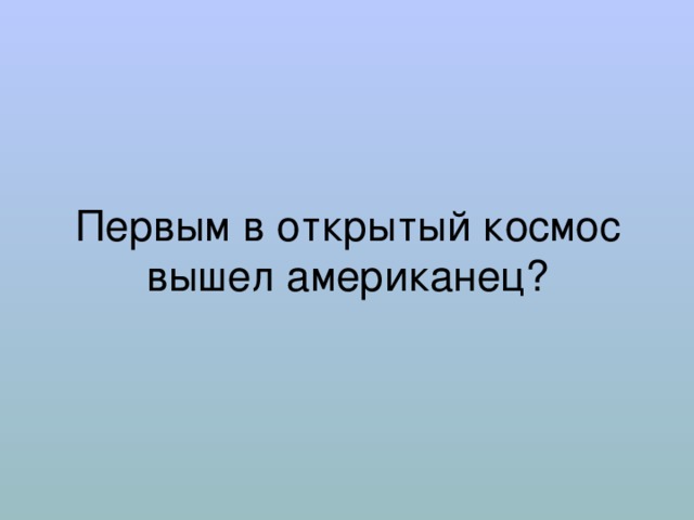 Первым в открытый космос вышел американец? 